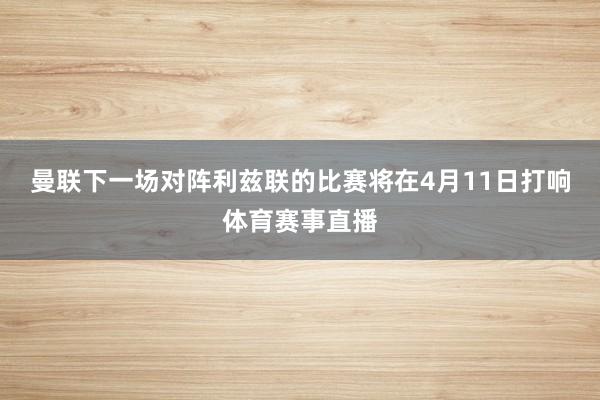 曼联下一场对阵利兹联的比赛将在4月11日打响体育赛事直播