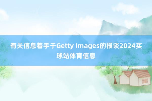 有关信息着手于Getty Images的报谈2024买球站体育信息