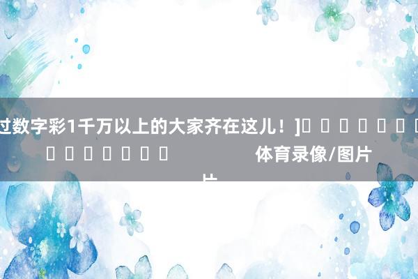 中过数字彩1千万以上的大家齐在这儿！]　　															                体育录像/图片