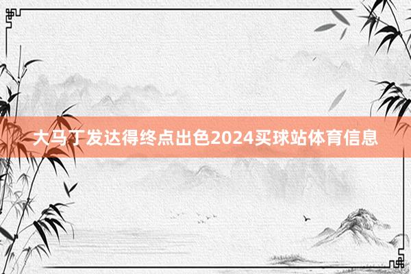 大马丁发达得终点出色2024买球站体育信息