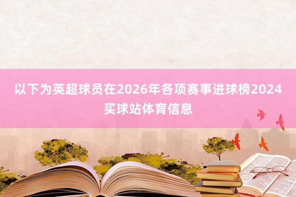 以下为英超球员在2026年各项赛事进球榜2024买球站体育信息