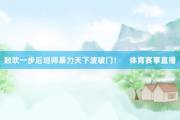 鼓吹一步后班师暴力天下波破门！    体育赛事直播