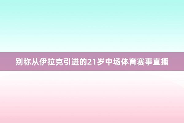 别称从伊拉克引进的21岁中场体育赛事直播