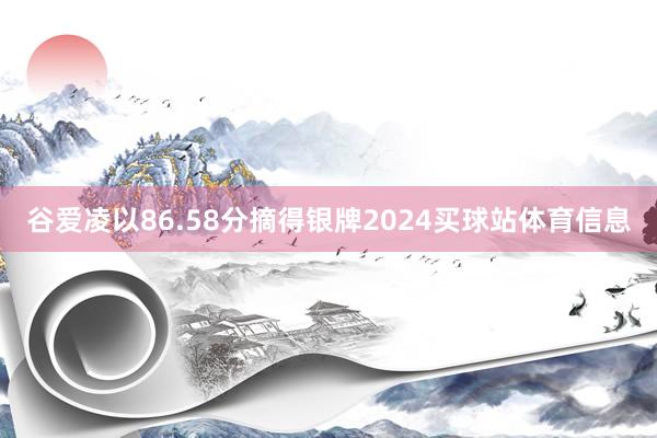 谷爱凌以86.58分摘得银牌2024买球站体育信息