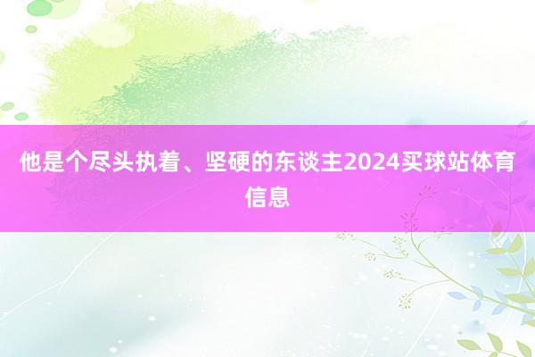 他是个尽头执着、坚硬的东谈主2024买球站体育信息