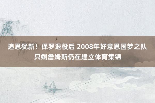 追思犹新！保罗退役后 2008年好意思国梦之队只剩詹姆斯仍在建立体育集锦