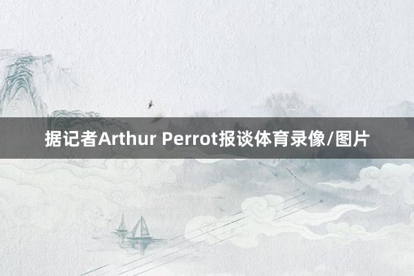 据记者Arthur Perrot报谈体育录像/图片