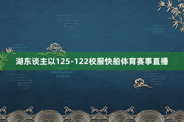 湖东谈主以125-122校服快船体育赛事直播
