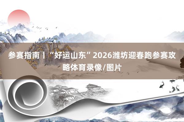 参赛指南丨“好运山东”2026潍坊迎春跑参赛攻略体育录像/图片