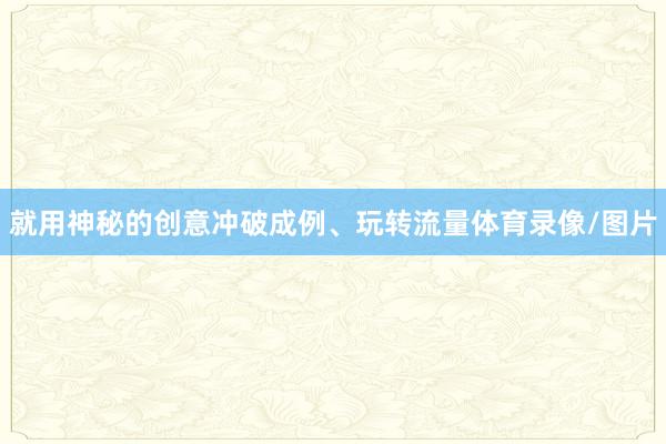 就用神秘的创意冲破成例、玩转流量体育录像/图片