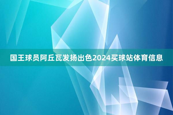 国王球员阿丘瓦发扬出色2024买球站体育信息