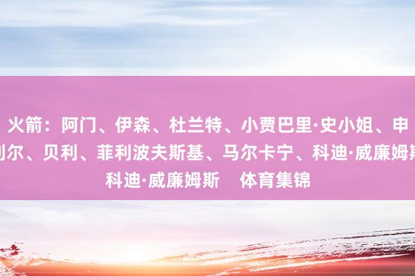 火箭：阿门、伊森、杜兰特、小贾巴里·史小姐、申京爵士：科利尔、贝利、菲利波夫斯基、马尔卡宁、科迪·威廉姆斯    体育集锦