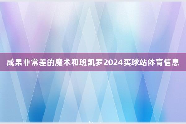 成果非常差的魔术和班凯罗2024买球站体育信息