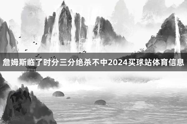 詹姆斯临了时分三分绝杀不中2024买球站体育信息
