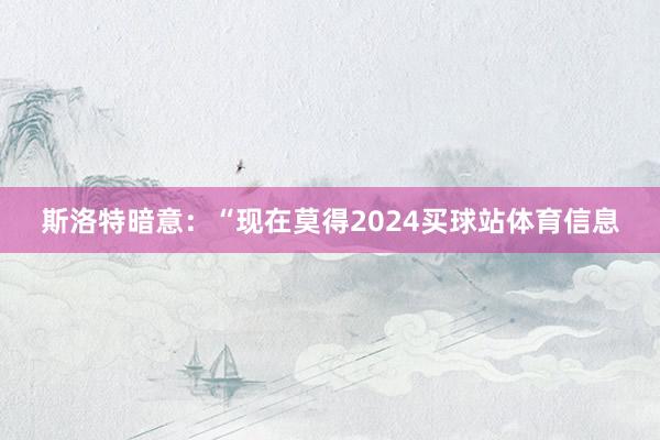 斯洛特暗意:“现在莫得2024买球站体育信息