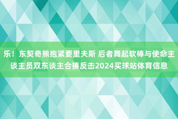 乐！东契奇熊抱紧要里夫斯 后者舞起软棒与使命主谈主员双东谈主合揍反击2024买球站体育信息