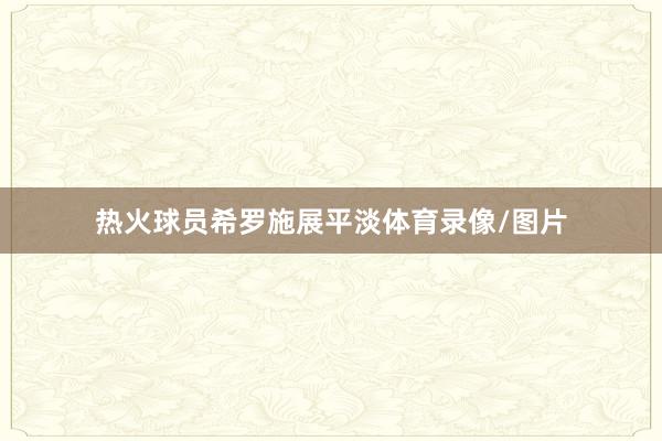 热火球员希罗施展平淡体育录像/图片