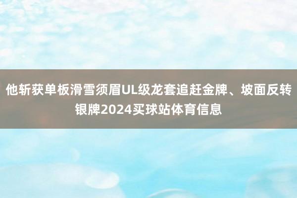 他斩获单板滑雪须眉UL级龙套追赶金牌、坡面反转银牌2024买球站体育信息