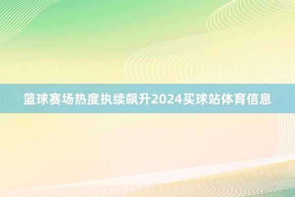 篮球赛场热度执续飙升2024买球站体育信息