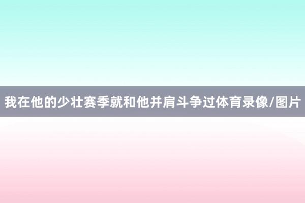 我在他的少壮赛季就和他并肩斗争过体育录像/图片