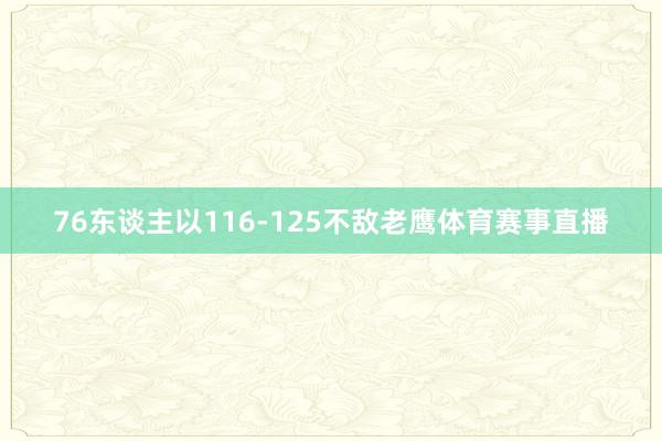 76东谈主以116-125不敌老鹰体育赛事直播