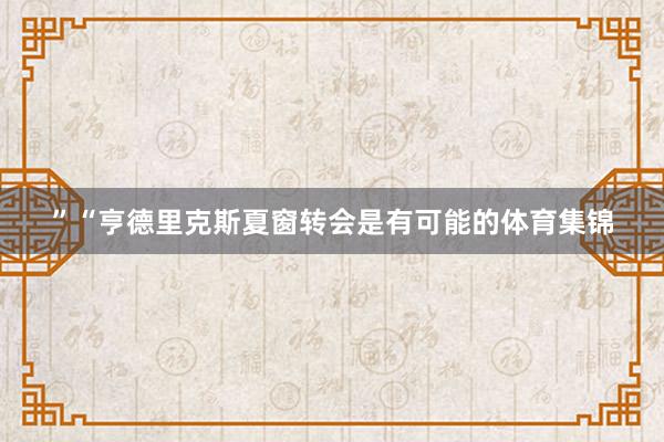 ”“亨德里克斯夏窗转会是有可能的体育集锦