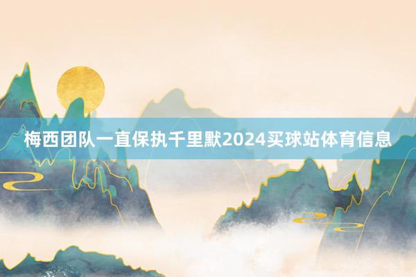 梅西团队一直保执千里默2024买球站体育信息