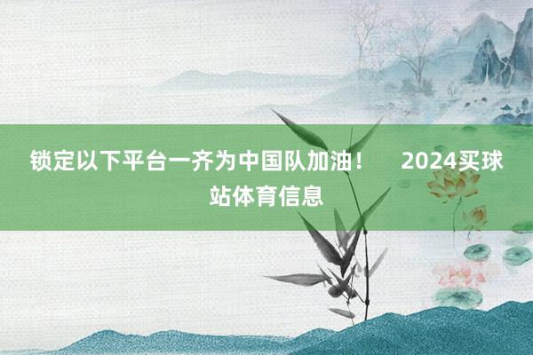 锁定以下平台一齐为中国队加油！    2024买球站体育信息