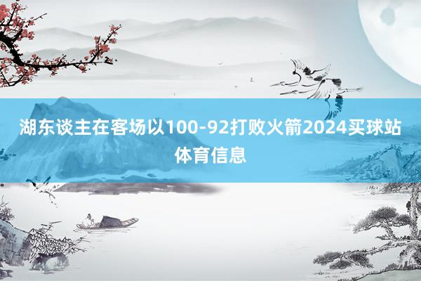湖东谈主在客场以100-92打败火箭2024买球站体育信息