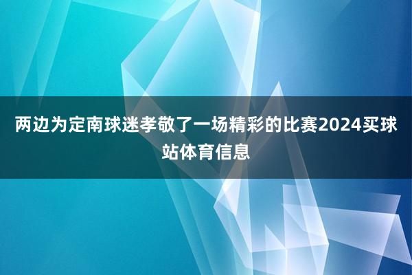两边为定南球迷孝敬了一场精彩的比赛2024买球站体育信息