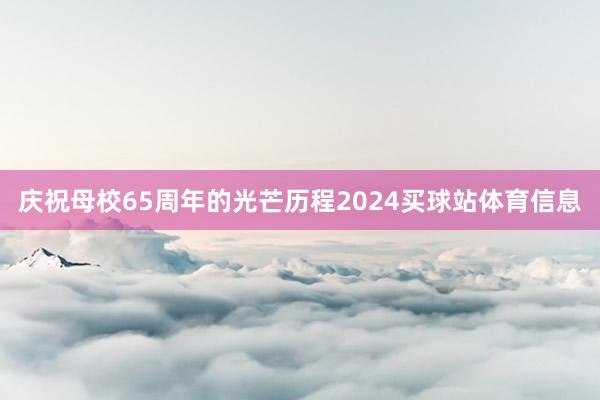 庆祝母校65周年的光芒历程2024买球站体育信息