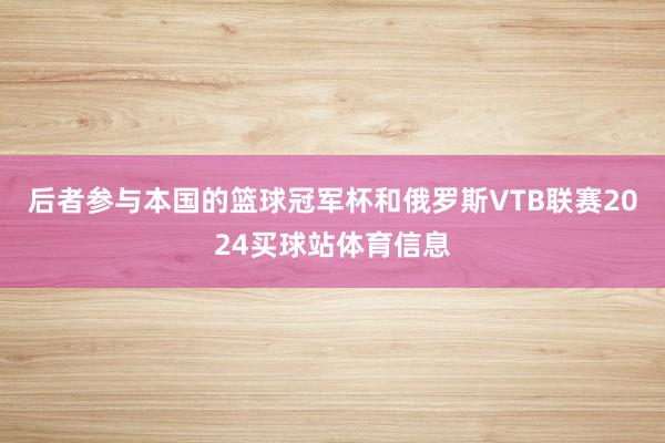 后者参与本国的篮球冠军杯和俄罗斯VTB联赛2024买球站体育信息