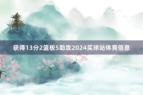 获得13分2篮板5助攻2024买球站体育信息