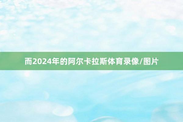 而2024年的阿尔卡拉斯体育录像/图片