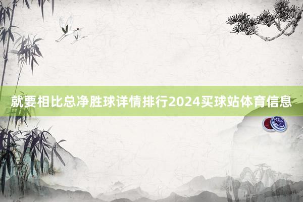 就要相比总净胜球详情排行2024买球站体育信息