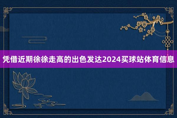 凭借近期徐徐走高的出色发达2024买球站体育信息