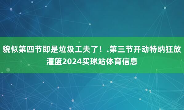 貌似第四节即是垃圾工夫了!.第三节开动特纳狂放灌篮2024买球站体育信息