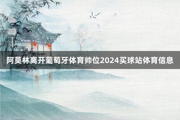 阿莫林离开葡萄牙体育帅位2024买球站体育信息