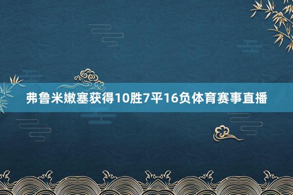 弗鲁米嫩塞获得10胜7平16负体育赛事直播