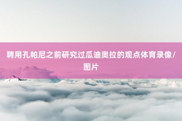 聘用孔帕尼之前研究过瓜迪奥拉的观点体育录像/图片
