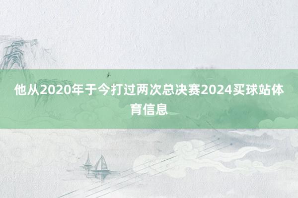 他从2020年于今打过两次总决赛2024买球站体育信息
