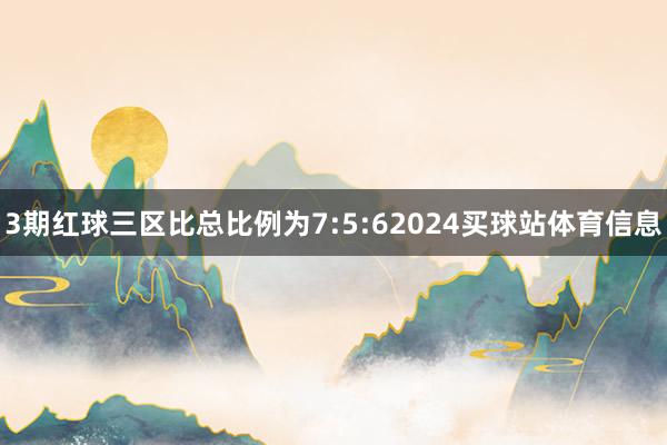 3期红球三区比总比例为7:5:62024买球站体育信息