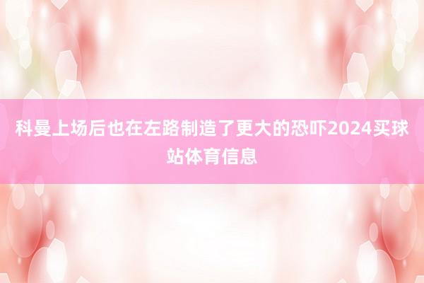 科曼上场后也在左路制造了更大的恐吓2024买球站体育信息