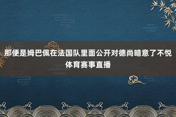 那便是姆巴佩在法国队里面公开对德尚暗意了不悦体育赛事直播