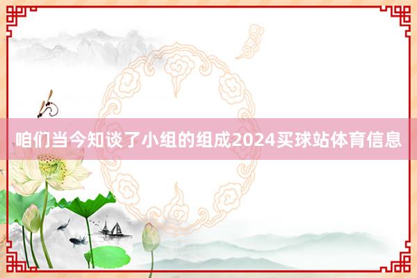 咱们当今知谈了小组的组成2024买球站体育信息